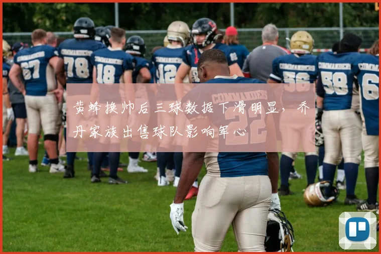 黄蜂换帅后三球数据下滑明显,乔丹家族出售球队影响军心
