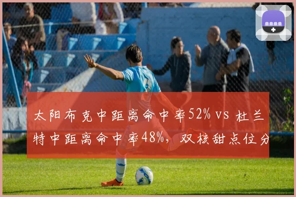 太阳布克中距离命中率52% vs 杜兰特中距离命中率48%，双核甜点位分配