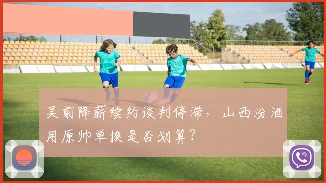 吴前降薪续约谈判停滞,山西汾酒用原帅单换是否划算?