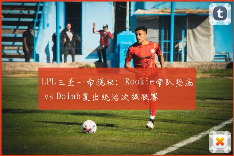 LPL三圣一帝现状：Rookie带队垫底 vs Doinb复出统治次级联赛