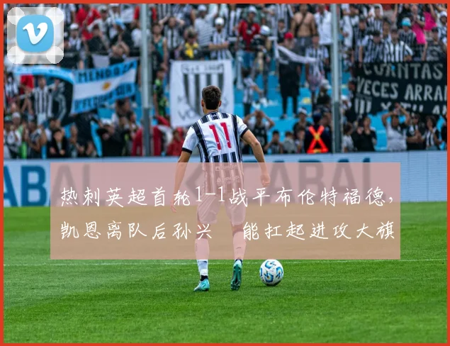 热刺英超首轮1-1战平布伦特福德,凯恩离队后孙兴慜能扛起进攻大旗吗?