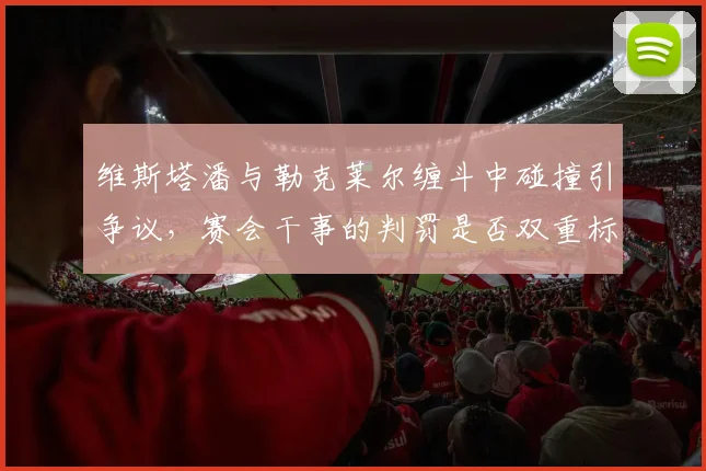 维斯塔潘与勒克莱尔缠斗中碰撞引争议，赛会干事的判罚是否双重标准？