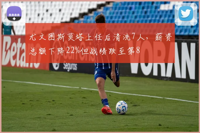 尤文图斯莫塔上任后清洗7人，薪资总额下降22%但战绩跌至第8
