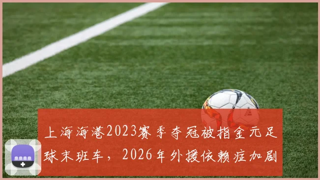 上海海港2023赛季夺冠被指金元足球末班车，2026年外援依赖症加剧
