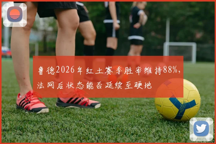 鲁德2026年红土赛季胜率维持88%，法网后状态能否延续至硬地