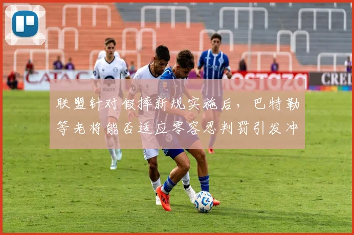 联盟针对假摔新规实施后，巴特勒等老将能否适应零容忍判罚引发冲突升级