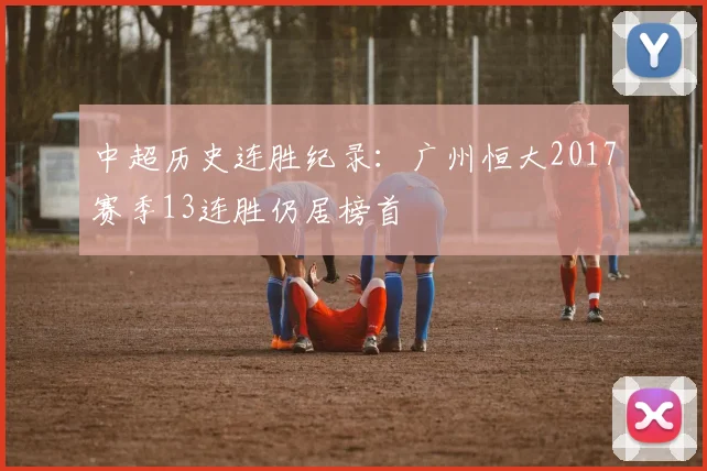 中超历史连胜纪录：广州恒大2017赛季13连胜仍居榜首