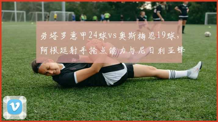 劳塔罗意甲24球vs奥斯梅恩19球，阿根廷射手抢点能力与尼日利亚锋霸支点作用剖析