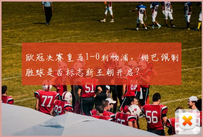 欧冠决赛皇马1-0利物浦，姆巴佩制胜球是否标志新王朝开启？