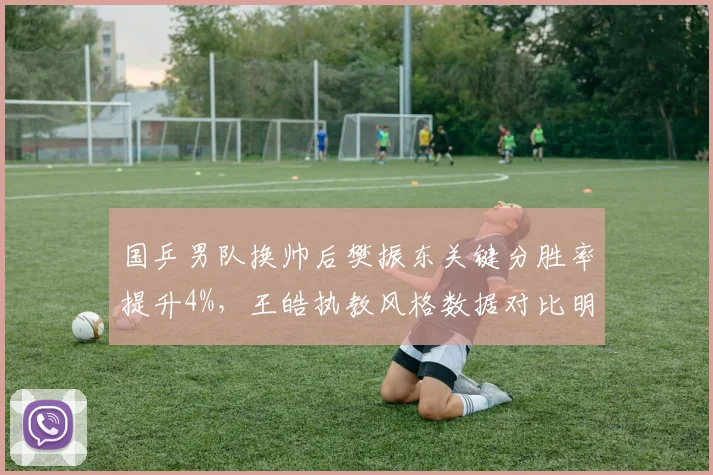 国乒男队换帅后樊振东关键分胜率提升4%，王皓执教风格数据对比明显